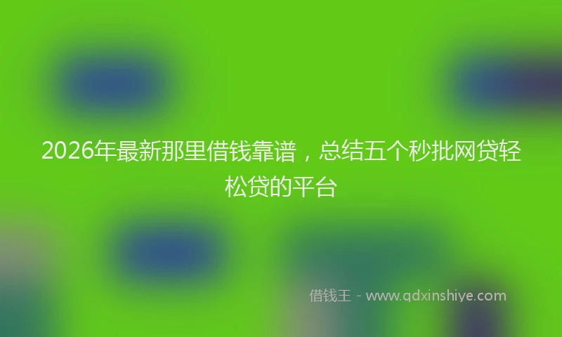 2026年最新那里借钱靠谱，总结五个秒批网贷轻松贷的平台