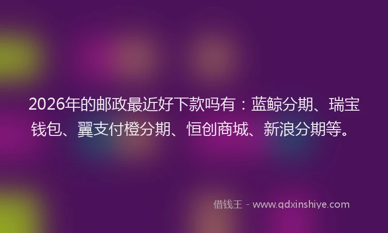 2026年的邮政最近好下款吗有：蓝鲸分期、瑞宝钱包、翼支付橙分期、恒创商城、新浪分期等。