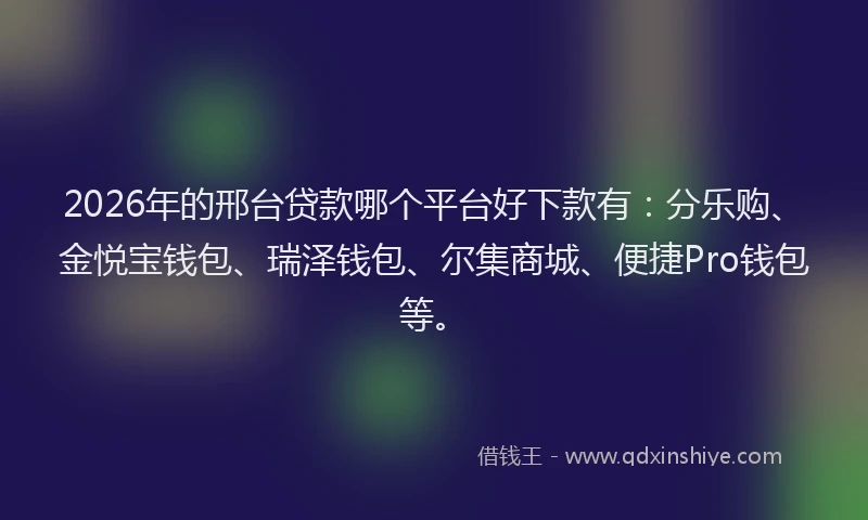 2026年的邢台贷款哪个平台好下款有：分乐购、金悦宝钱包、瑞泽钱包、尔集商城、便捷Pro钱包等。