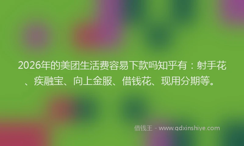 2026年的美团生活费容易下款吗知乎有：射手花、疾融宝、向上金服、借钱花、现用分期等。