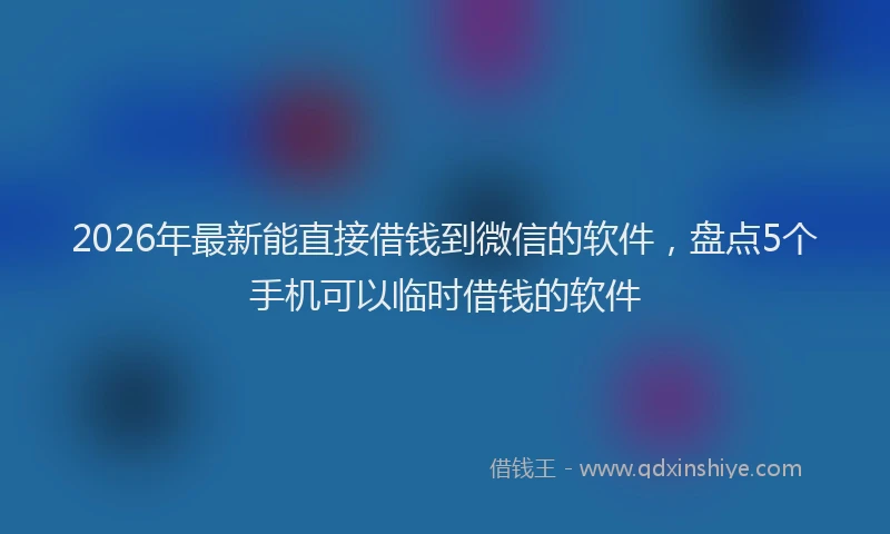 2026年最新能直接借钱到微信的软件，盘点5个手机可以临时借钱的软件