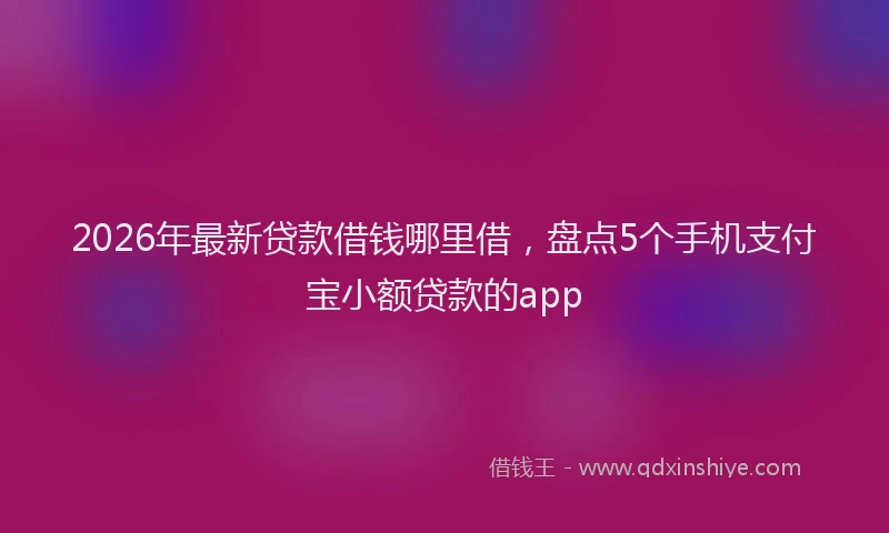 2026年最新贷款借钱哪里借，盘点5个手机支付宝小额贷款的app