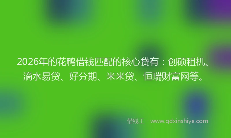 2026年的花鸭借钱匹配的核心贷有：创硕租机、滴水易贷、好分期、米米贷、恒瑞财富网等。