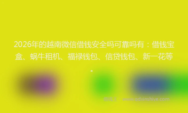 2026年的越南微信借钱安全吗可靠吗有：借钱宝盒、蜗牛租机、福禄钱包、信贷钱包、新一花等。