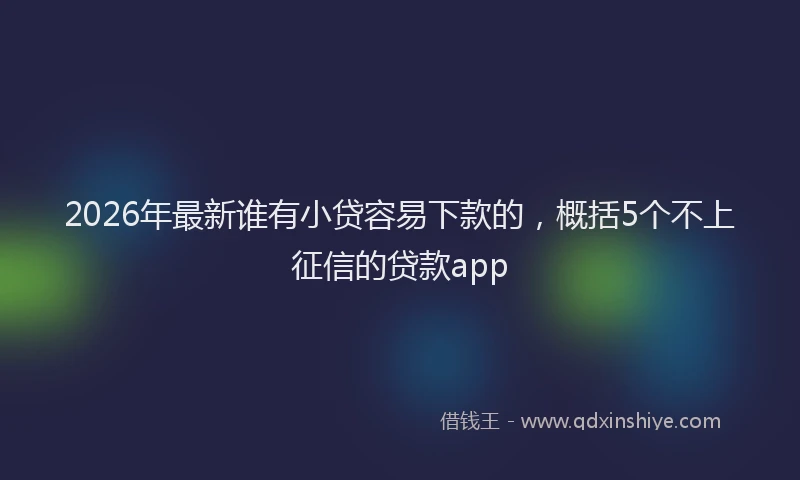 2026年最新谁有小贷容易下款的，概括5个不上征信的贷款app