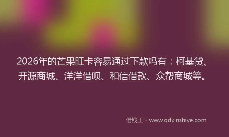 2026年的芒果旺卡容易通过下款吗有：柯基贷、开源商城、洋洋借呗、和信借款、众帮商城等。