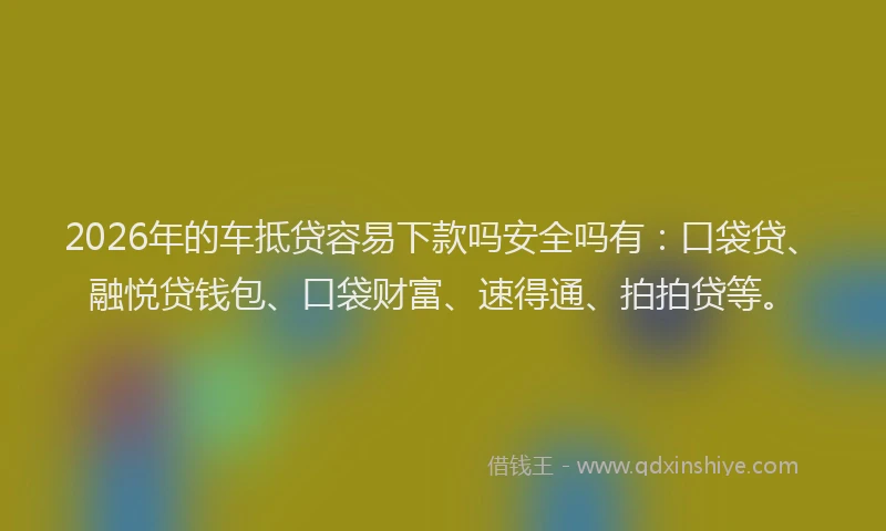 2026年的车抵贷容易下款吗安全吗有：口袋贷、融悦贷钱包、口袋财富、速得通、拍拍贷等。