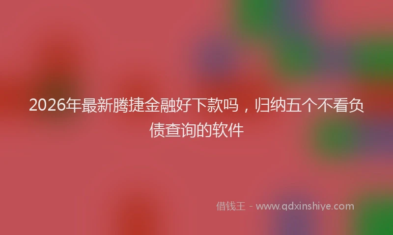 2026年最新腾捷金融好下款吗，归纳五个不看负债查询的软件