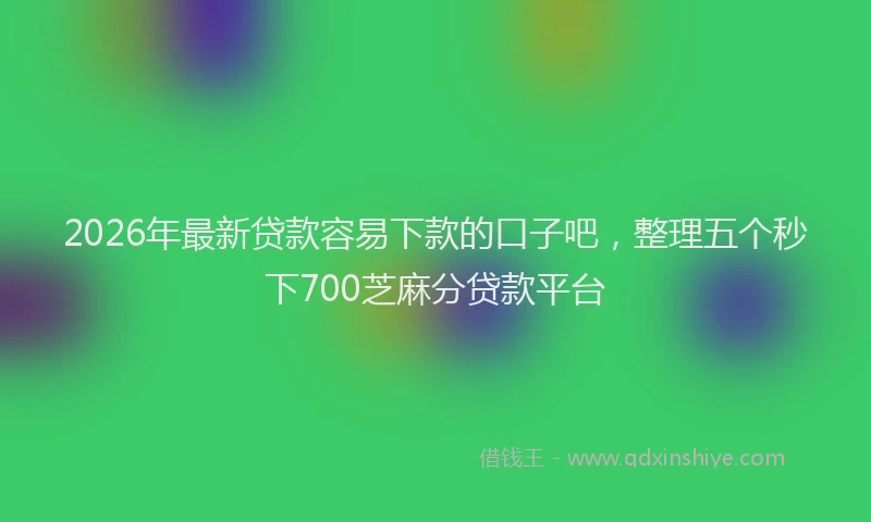 2026年最新贷款容易下款的口子吧，整理五个秒下700芝麻分贷款平台