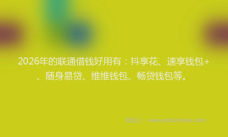 2026年的联通借钱好用有：抖享花、速享钱包+、随身易贷、维维钱包、畅贷钱包等。