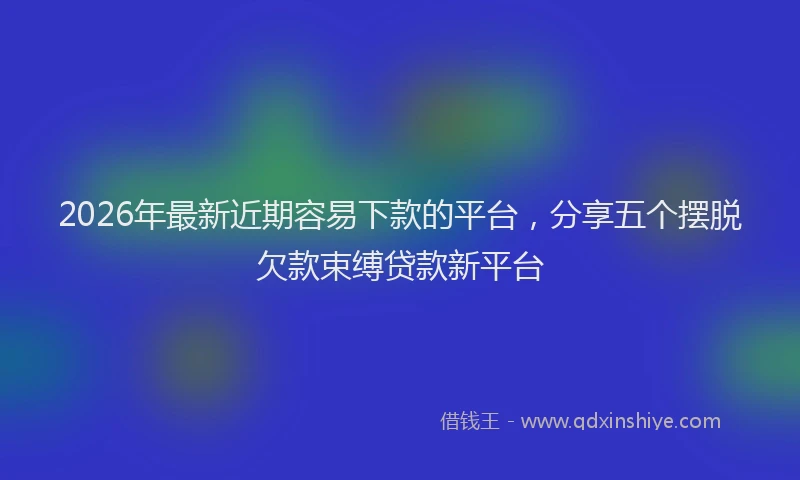 2026年最新近期容易下款的平台，分享五个摆脱欠款束缚贷款新平台