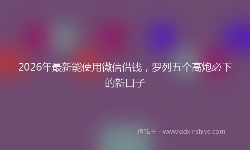 2026年最新能使用微信借钱，罗列五个高炮必下的新口子