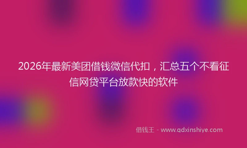 2026年最新美团借钱微信代扣，汇总五个不看征信网贷平台放款快的软件