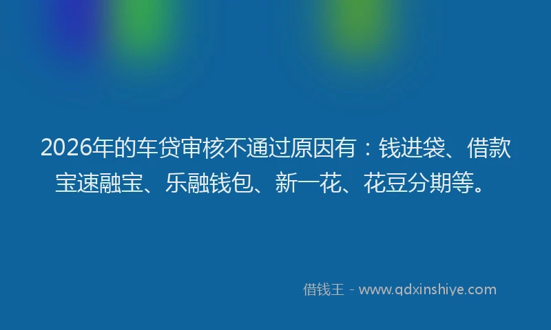 2026年的车贷审核不通过原因有：钱进袋、借款宝速融宝、乐融钱包、新一花、花豆分期等。