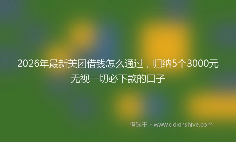 2026年最新美团借钱怎么通过，归纳5个3000元无视一切必下款的口子