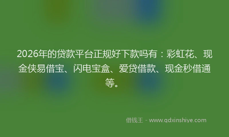 2026年的贷款平台正规好下款吗有：彩虹花、现金侠易借宝、闪电宝盒、爱贷借款、现金秒借通等。