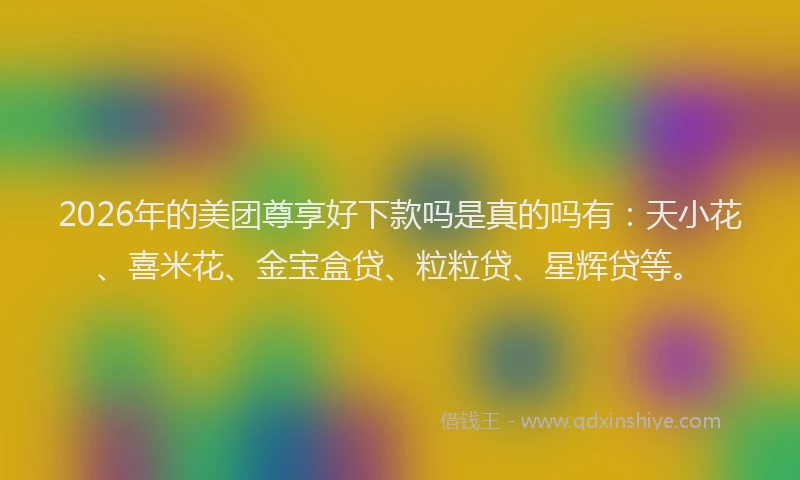2026年的美团尊享好下款吗是真的吗有：天小花、喜米花、金宝盒贷、粒粒贷、星辉贷等。