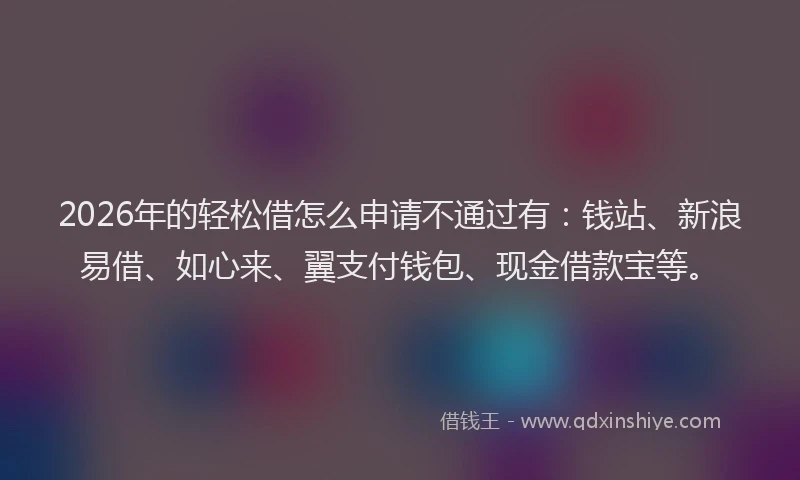 2026年的轻松借怎么申请不通过有：钱站、新浪易借、如心来、翼支付钱包、现金借款宝等。