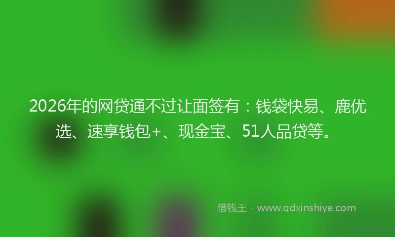 2026年的网贷通不过让面签有：钱袋快易、鹿优选、速享钱包+、现金宝、51人品贷等。