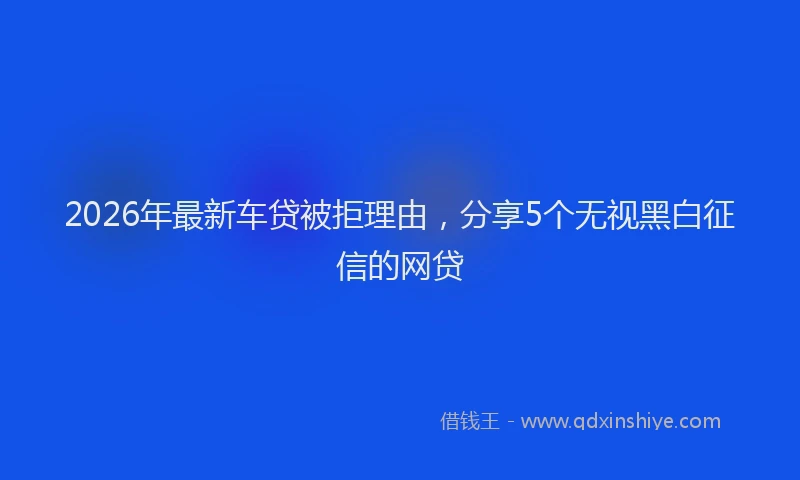2026年最新车贷被拒理由，分享5个无视黑白征信的网贷