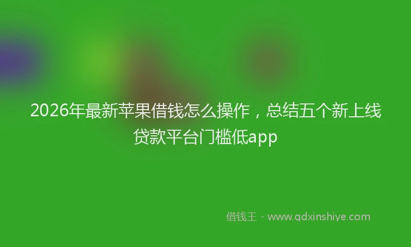 2026年最新苹果借钱怎么操作，总结五个新上线贷款平台门槛低app