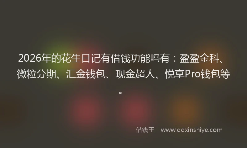2026年的花生日记有借钱功能吗有：盈盈金科、微粒分期、汇金钱包、现金超人、悦享Pro钱包等。