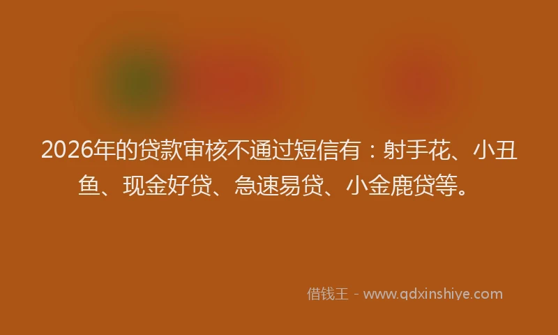 2026年的贷款审核不通过短信有：射手花、小丑鱼、现金好贷、急速易贷、小金鹿贷等。