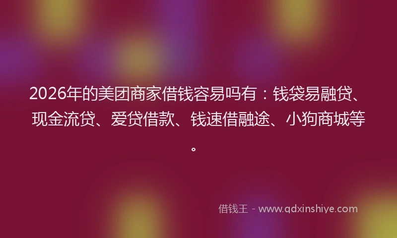 2026年的美团商家借钱容易吗有：钱袋易融贷、现金流贷、爱贷借款、钱速借融途、小狗商城等。