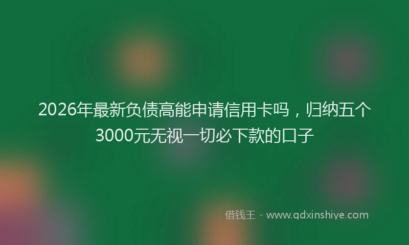 2026年最新负债高能申请信用卡吗，归纳五个3000元无视一切必下款的口子