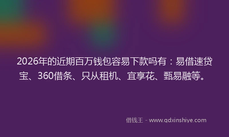 2026年的近期百万钱包容易下款吗有：易借速贷宝、360借条、只从租机、宜享花、甄易融等。