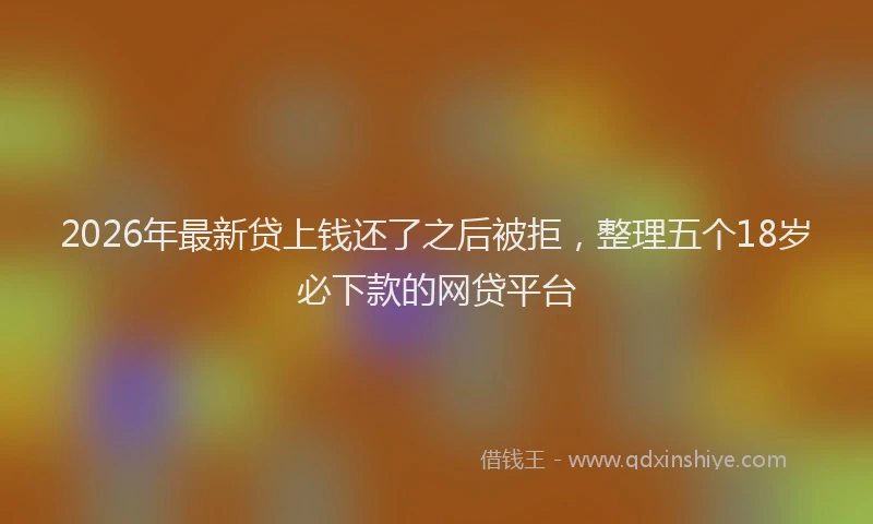 2026年最新贷上钱还了之后被拒，整理五个18岁必下款的网贷平台