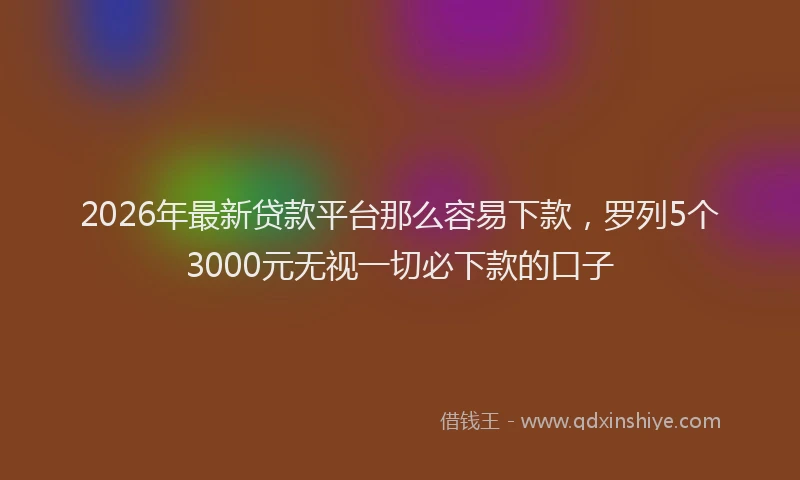 2026年最新贷款平台那么容易下款，罗列5个3000元无视一切必下款的口子
