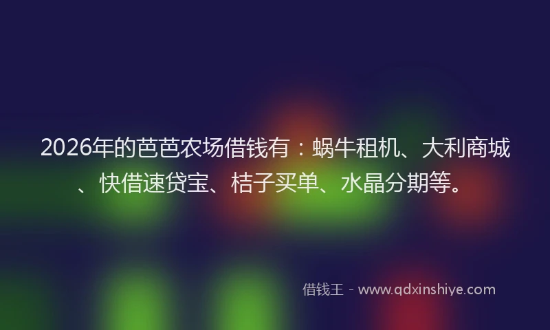 2026年的芭芭农场借钱有：蜗牛租机、大利商城、快借速贷宝、桔子买单、水晶分期等。