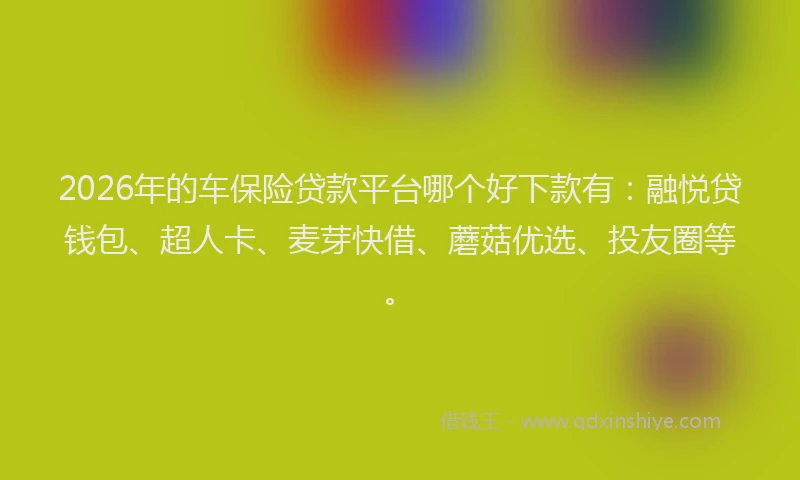 2026年的车保险贷款平台哪个好下款有：融悦贷钱包、超人卡、麦芽快借、蘑菇优选、投友圈等。
