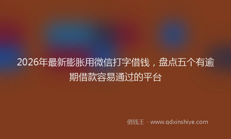 2026年最新膨胀用微信打字借钱，盘点五个有逾期借款容易通过的平台
