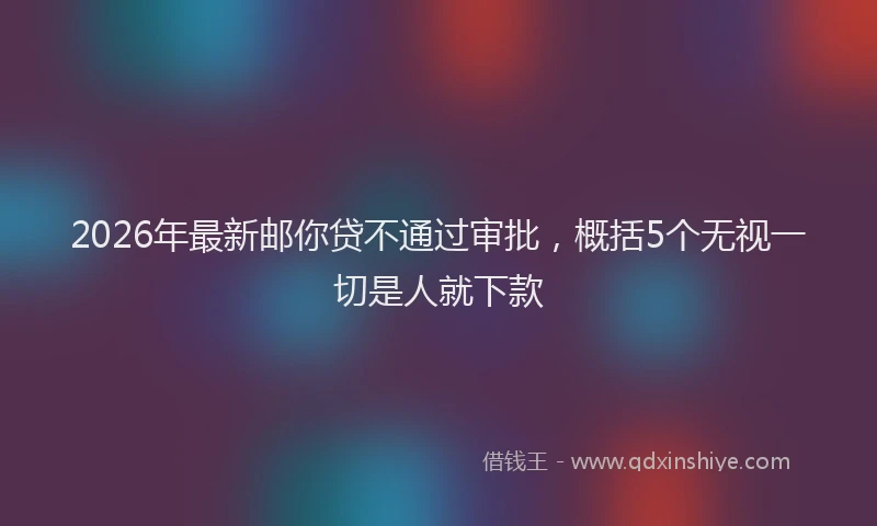 2026年最新邮你贷不通过审批，概括5个无视一切是人就下款