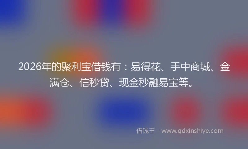 2026年的聚利宝借钱有：易得花、手中商城、金满仓、信秒贷、现金秒融易宝等。