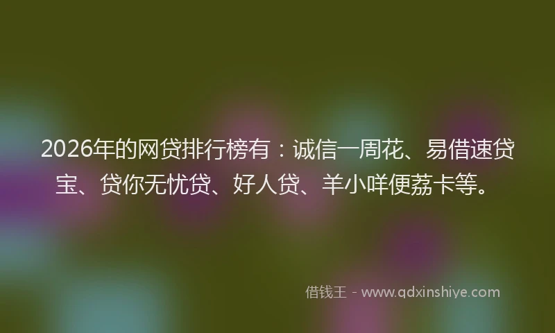 2026年的网贷排行榜有：诚信一周花、易借速贷宝、贷你无忧贷、好人贷、羊小咩便荔卡等。