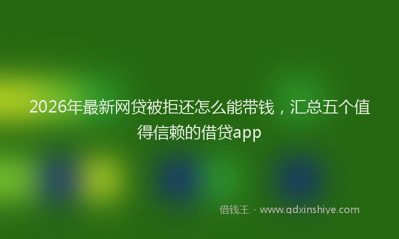 2026年最新网贷被拒还怎么能带钱，汇总五个值得信赖的借贷app