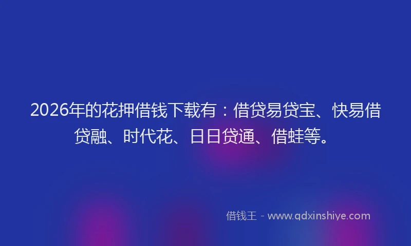 2026年的花押借钱下载有：借贷易贷宝、快易借贷融、时代花、日日贷通、借蛙等。