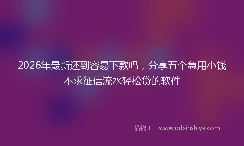 2026年最新还到容易下款吗，分享五个急用小钱不求征信流水轻松贷的软件