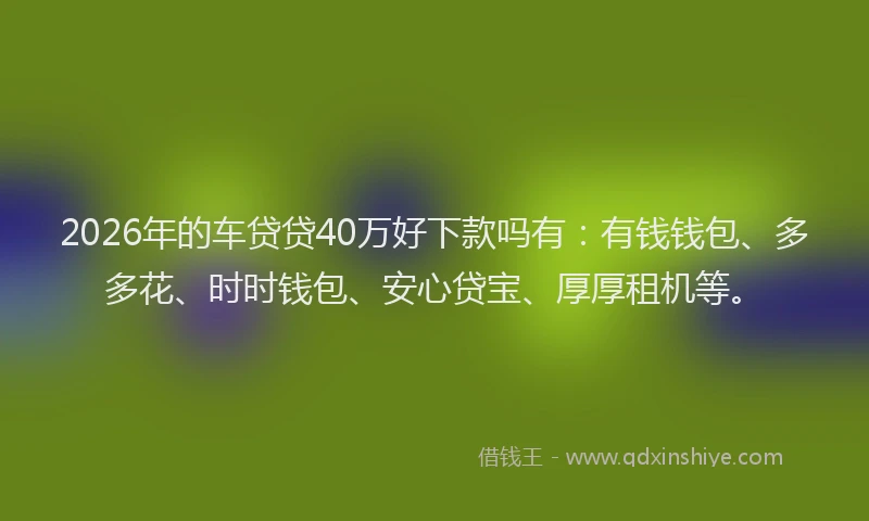 2026年的车贷贷40万好下款吗有：有钱钱包、多多花、时时钱包、安心贷宝、厚厚租机等。