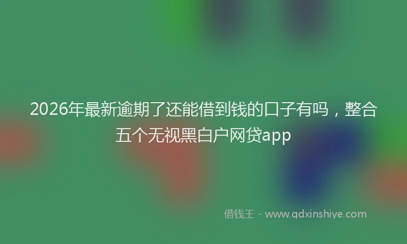 2026年最新逾期了还能借到钱的口子有吗，整合五个无视黑白户网贷app