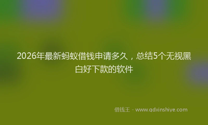 2026年最新蚂蚁借钱申请多久，总结5个无视黑白好下款的软件