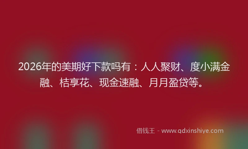 2026年的美期好下款吗有：人人聚财、度小满金融、桔享花、现金速融、月月盈贷等。