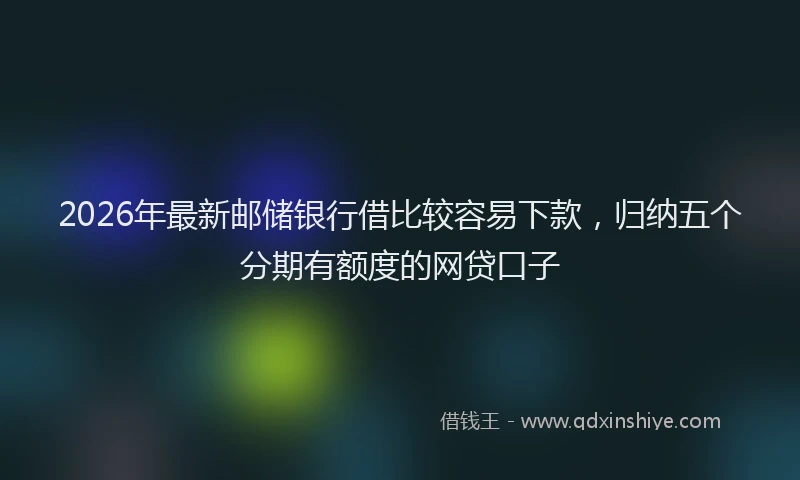 2026年最新邮储银行借比较容易下款，归纳五个分期有额度的网贷口子