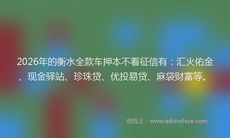 2026年的衡水全款车押本不看征信有：汇火佑金、现金驿站、珍珠贷、优投易贷、麻袋财富等。