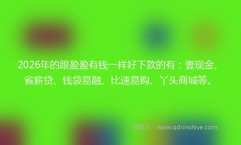 2026年的跟盈盈有钱一样好下款的有：壹现金、省薪贷、钱袋易融、比速易购、丫头商城等。
