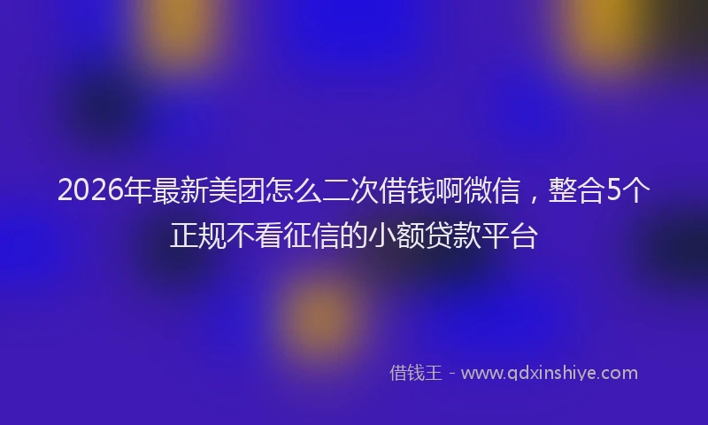 2026年最新美团怎么二次借钱啊微信，整合5个正规不看征信的小额贷款平台