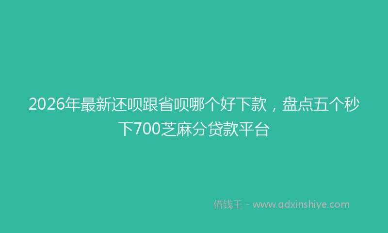 2026年最新还呗跟省呗哪个好下款，盘点五个秒下700芝麻分贷款平台